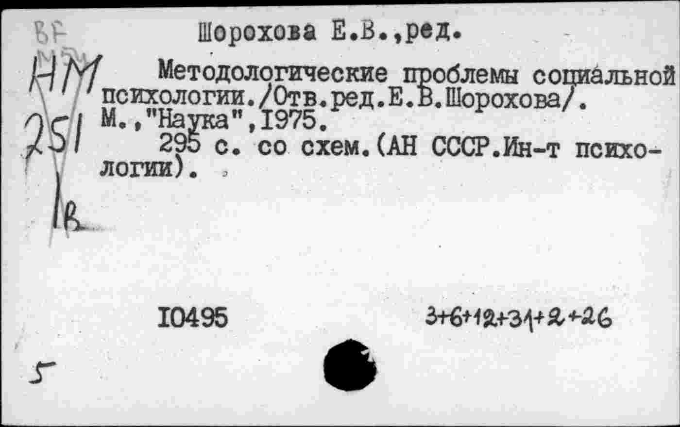 ﻿Шорохова Е.В.,ред.
/Ч Л/ Методологические проблемы социальной 'психологии./Отв.ред.Е.В.Шорохова/.
/)г| М./'Наука ,1975.
/01	295 с. со схем. (АН СССР.Ин-т психо-
. логии). ,
10495
